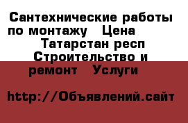 Сантехнические работы по монтажу › Цена ­ 1 000 - Татарстан респ. Строительство и ремонт » Услуги   